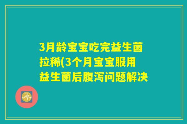3月龄宝宝吃完益生菌拉稀(3个月宝宝服用益生菌后腹泻问题解决