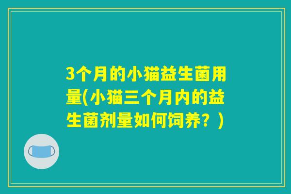 3个月的小猫益生菌用量(小猫三个月内的益生菌剂量如何饲养？)