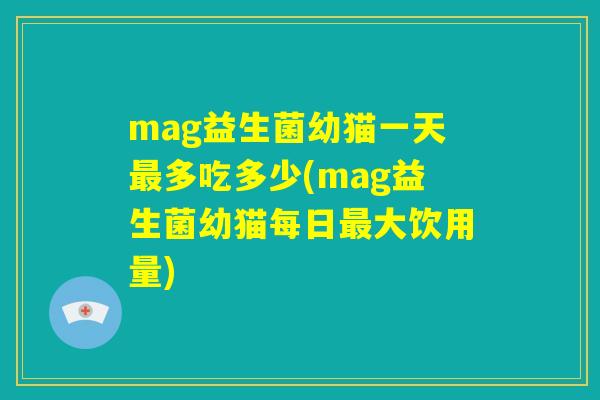 mag益生菌幼猫一天最多吃多少(mag益生菌幼猫每日最大饮用量)