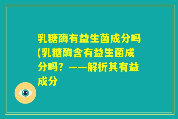 乳糖酶有益生菌成分吗(乳糖酶含有益生菌成分吗?——解析其有益成分 乳糖酶有益生菌成分吗(乳糖酶含有益生菌成分吗?——解析其有益成分