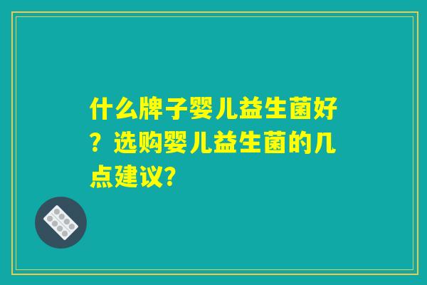 什么牌子婴儿益生菌好?选购婴儿益生菌的几点建议? 什么牌子婴儿益生菌好?选购婴儿益生菌的几点建议?