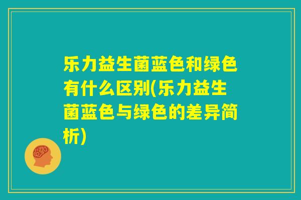 乐力益生菌蓝色和绿色有什么区别(乐力益生菌蓝色与绿色的差异简析) 乐力益生菌蓝色和绿色有什么区别(乐力益生菌蓝色与绿色的差异简析)