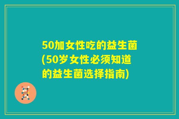 50加女性吃的益生菌(50岁女性必须知道的益生菌选择指南)