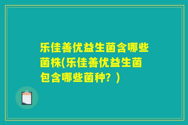 乐佳善优益生菌含哪些菌株(乐佳善优益生菌包含哪些菌种?) 乐佳善优益生菌含哪些菌株(乐佳善优益生菌包含哪些菌种?)
