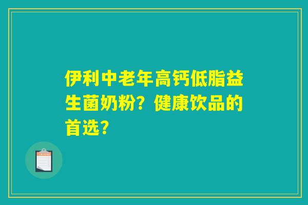 伊利中老年高钙低脂益生菌奶粉？健康饮品的首选？