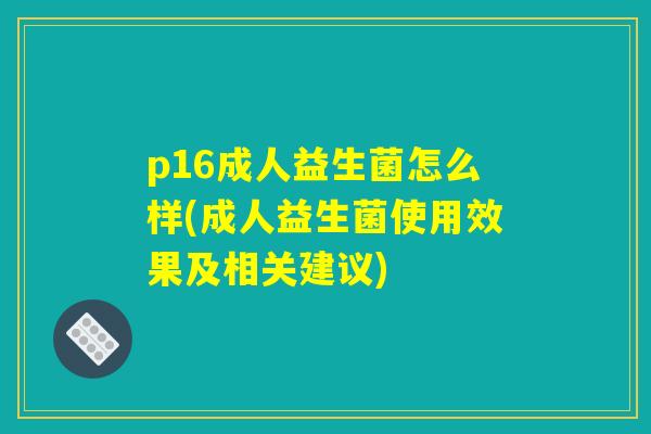 p16成人益生菌怎么样(成人益生菌使用效果及相关建议)