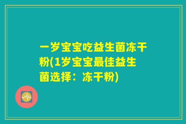 一岁宝宝吃益生菌冻干粉(1岁宝宝最佳益生菌选择:冻干粉) 一岁宝宝吃益生菌冻干粉(1岁宝宝最佳益生菌选择:冻干粉)