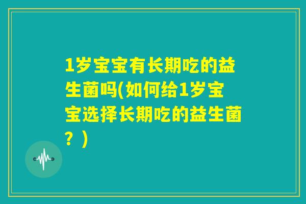 1岁宝宝有长期吃的益生菌吗(如何给1岁宝宝选择长期吃的益生菌?) 1岁宝宝有长期吃的益生菌吗(如何给1岁宝宝选择长期吃的益生菌?)