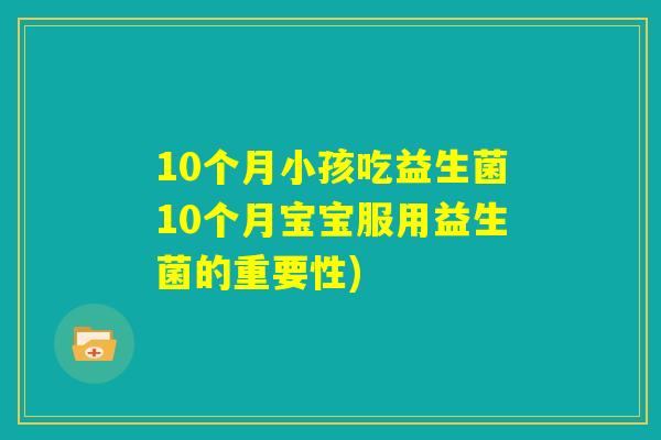 10个月小孩吃益生菌10个月宝宝服用益生菌的重要性) 10个月小孩吃益生菌10个月宝宝服用益生菌的重要性)