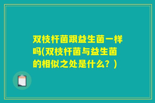 双枝杆菌跟益生菌一样吗(双枝杆菌与益生菌的相似之处是什么?) 双枝杆菌跟益生菌一样吗(双枝杆菌与益生菌的相似之处是什么?)