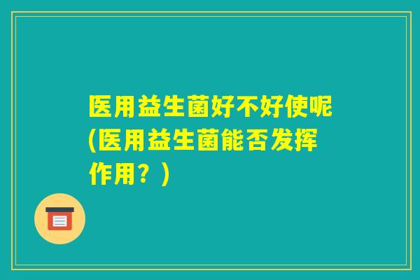 医用益生菌好不好使呢(医用益生菌能否发挥作用?) 医用益生菌好不好使呢(医用益生菌能否发挥作用?)