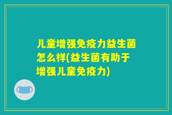儿童增强免疫力益生菌怎么样(益生菌有助于增强儿童免疫力) 儿童增强免疫力益生菌怎么样(益生菌有助于增强儿童免疫力)