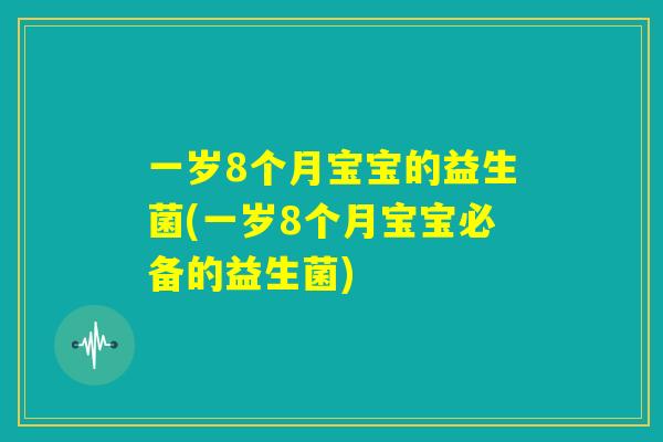 一岁8个月宝宝的益生菌(一岁8个月宝宝必备的益生菌) 一岁8个月宝宝的益生菌(一岁8个月宝宝必备的益生菌)