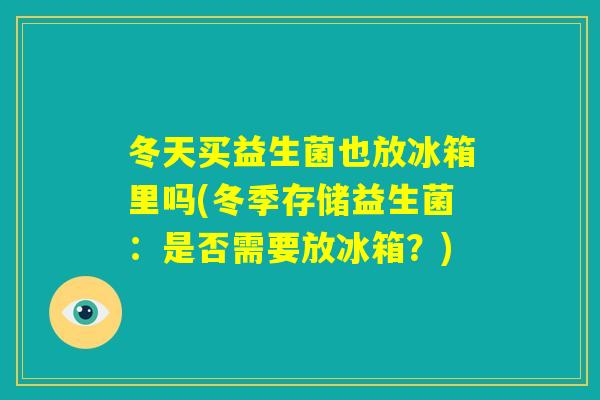 冬天买益生菌也放冰箱里吗(冬季存储益生菌:是否需要放冰箱?) 冬天买益生菌也放冰箱里吗(冬季存储益生菌:是否需要放冰箱?)