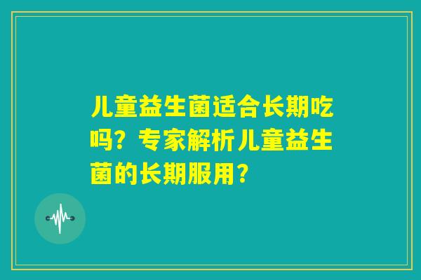 儿童益生菌适合长期吃吗?专家解析儿童益生菌的长期服用? 儿童益生菌适合长期吃吗?专家解析儿童益生菌的长期服用?