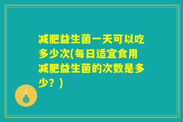 减肥益生菌一天可以吃多少次(每日适宜食用减肥益生菌的次数是多少?) 减肥益生菌一天可以吃多少次(每日适宜食用减肥益生菌的次数是多少?)