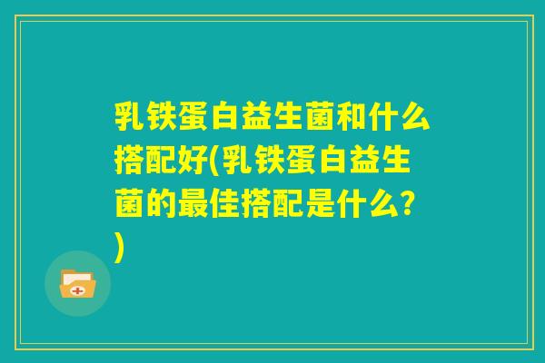 乳铁蛋白益生菌和什么搭配好(乳铁蛋白益生菌的最佳搭配是什么?) 乳铁蛋白益生菌和什么搭配好(乳铁蛋白益生菌的最佳搭配是什么?)