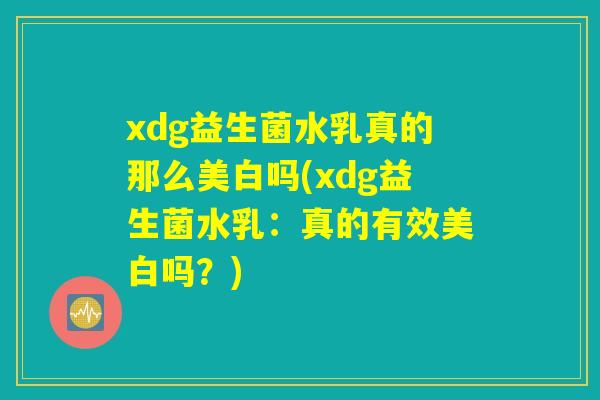 xdg益生菌水乳真的那么美白吗(xdg益生菌水乳：真的有效美白吗？)