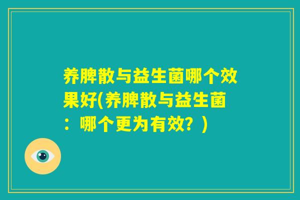 养脾散与益生菌哪个效果好(养脾散与益生菌:哪个更为有效?) 养脾散与益生菌哪个效果好(养脾散与益生菌:哪个更为有效?)