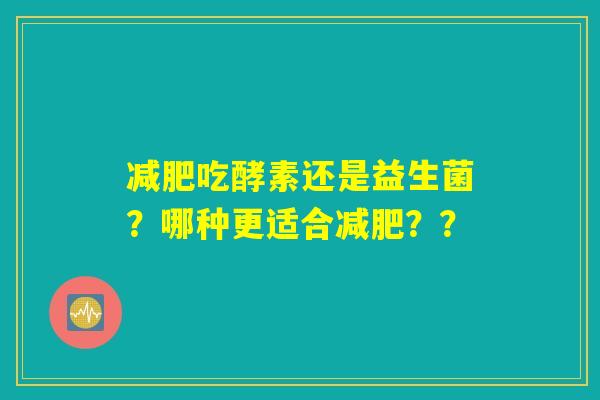 减肥吃酵素还是益生菌?哪种更适合减肥?? 减肥吃酵素还是益生菌?哪种更适合减肥??