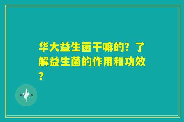 华大益生菌干嘛的?了解益生菌的作用和功效? 华大益生菌干嘛的?了解益生菌的作用和功效?