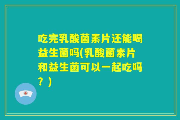 吃完乳酸菌素片还能喝益生菌吗(乳酸菌素片和益生菌可以一起吃吗？)