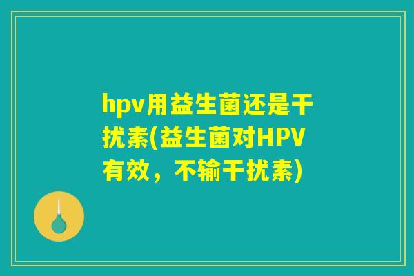 hpv用益生菌还是干扰素(益生菌对HPV有效,不输干扰素) hpv用益生菌还是干扰素(益生菌对HPV有效,不输干扰素)