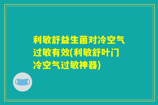 利敏舒益生菌对冷空气过敏有效(利敏舒叶门冷空气过敏神器) 利敏舒益生菌对冷空气过敏有效(利敏舒叶门冷空气过敏神器)