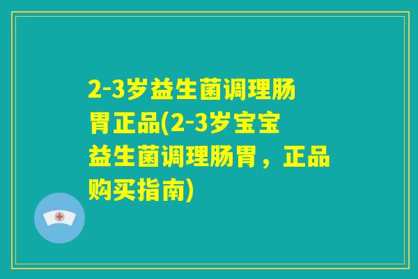 2-3岁益生菌调理肠胃正品(2-3岁宝宝益生菌调理肠胃,正品购买指南) 2-3岁益生菌调理肠胃正品(2-3岁宝宝益生菌调理肠胃,正品购买指南)