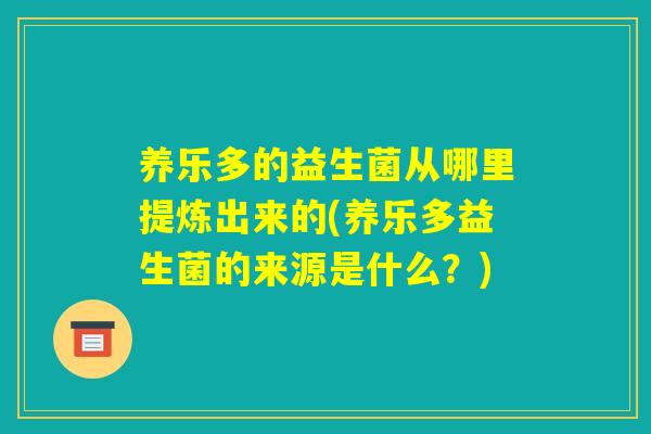 养乐多的益生菌从哪里提炼出来的(养乐多益生菌的来源是什么?) 养乐多的益生菌从哪里提炼出来的(养乐多益生菌的来源是什么?)