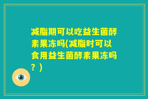 减脂期可以吃益生菌酵素果冻吗(减脂时可以食用益生菌酵素果冻吗?) 减脂期可以吃益生菌酵素果冻吗(减脂时可以食用益生菌酵素果冻吗?)