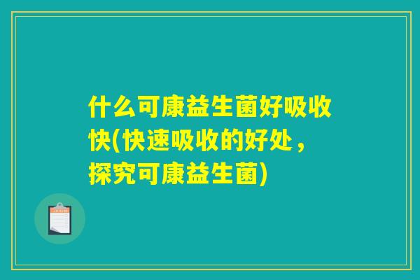 什么可康益生菌好吸收快(快速吸收的好处,探究可康益生菌) 什么可康益生菌好吸收快(快速吸收的好处,探究可康益生菌)