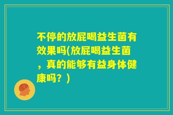 不停的放屁喝益生菌有效果吗(放屁喝益生菌,真的能够有益身体健康吗?) 不停的放屁喝益生菌有效果吗(放屁喝益生菌,真的能够有益身体健康吗?)