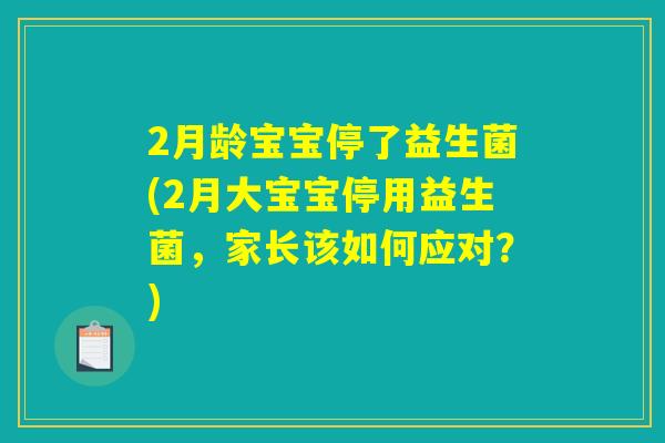2月龄宝宝停了益生菌(2月大宝宝停用益生菌,家长该如何应对?) 2月龄宝宝停了益生菌(2月大宝宝停用益生菌,家长该如何应对?)