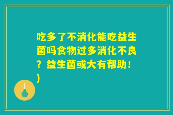 吃多了不消化能吃益生菌吗食物过多消化不良?益生菌或大有帮助!) 吃多了不消化能吃益生菌吗食物过多消化不良?益生菌或大有帮助!)