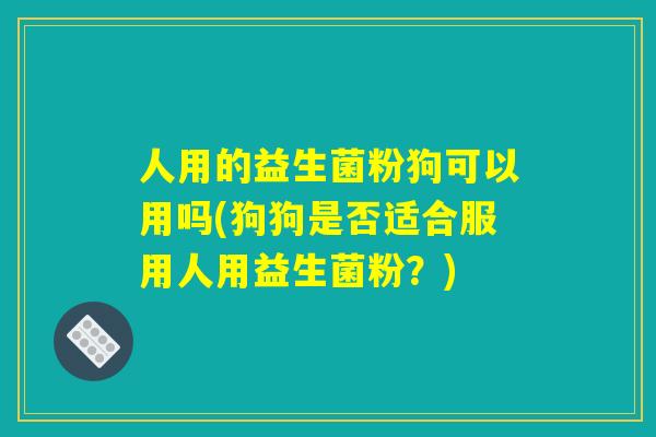 人用的益生菌粉狗可以用吗(狗狗是否适合服用人用益生菌粉?) 人用的益生菌粉狗可以用吗(狗狗是否适合服用人用益生菌粉?)