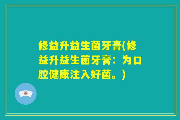 修益升益生菌牙膏(修益升益生菌牙膏:为口腔健康注入好菌。) 修益升益生菌牙膏(修益升益生菌牙膏:为口腔健康注入好菌。)