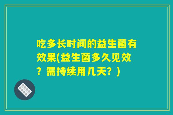 吃多长时间的益生菌有效果(益生菌多久见效?需持续用几天?) 吃多长时间的益生菌有效果(益生菌多久见效?需持续用几天?)