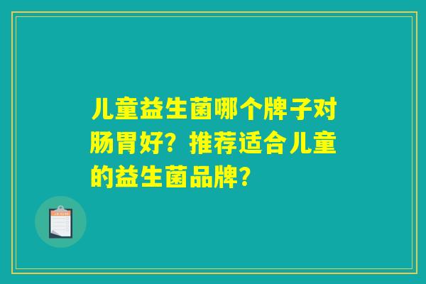 儿童益生菌哪个牌子对肠胃好?推荐适合儿童的益生菌品牌? 儿童益生菌哪个牌子对肠胃好?推荐适合儿童的益生菌品牌?