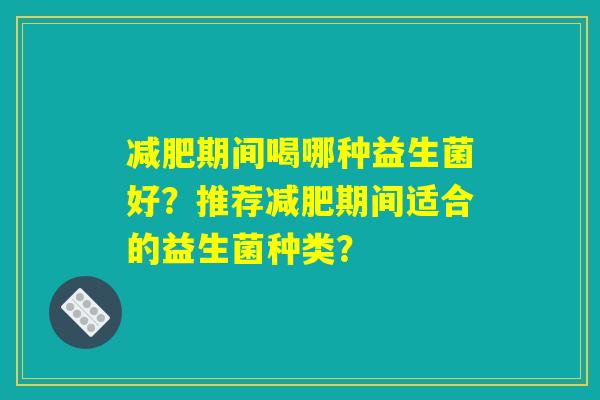 减肥期间喝哪种益生菌好?推荐减肥期间适合的益生菌种类? 减肥期间喝哪种益生菌好?推荐减肥期间适合的益生菌种类?