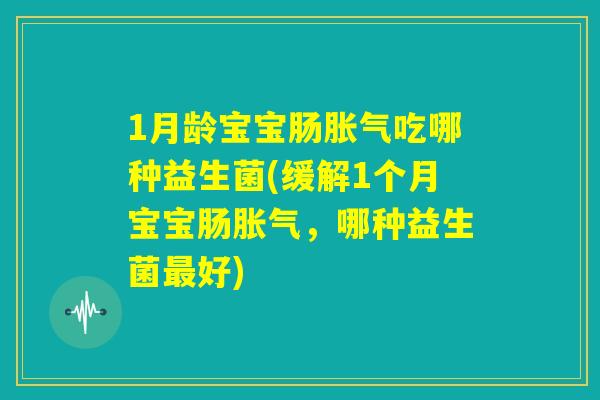 1月龄宝宝肠胀气吃哪种益生菌(缓解1个月宝宝肠胀气,哪种益生菌最好) 1月龄宝宝肠胀气吃哪种益生菌(缓解1个月宝宝肠胀气,哪种益生菌最好)