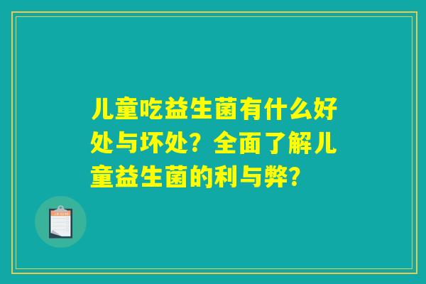 儿童吃益生菌有什么好处与坏处?全面了解儿童益生菌的利与弊? 儿童吃益生菌有什么好处与坏处?全面了解儿童益生菌的利与弊?