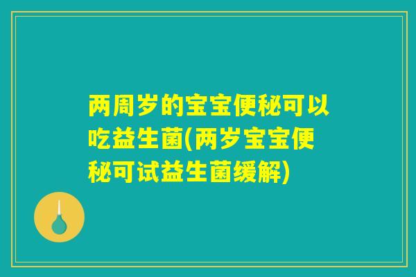 两周岁的宝宝便秘可以吃益生菌(两岁宝宝便秘可试益生菌缓解) 两周岁的宝宝便秘可以吃益生菌(两岁宝宝便秘可试益生菌缓解)