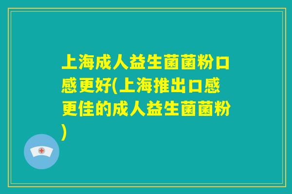 上海成人益生菌菌粉口感更好(上海推出口感更佳的成人益生菌菌粉) 上海成人益生菌菌粉口感更好(上海推出口感更佳的成人益生菌菌粉)