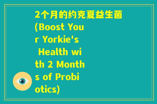 2个月的约克夏益生菌(Boost Your Yorkie's Health with 2 Months of Probiotics) 2个月的约克夏益生菌(Boost Your Yorkie's Health with 2 Months of Probiotics)