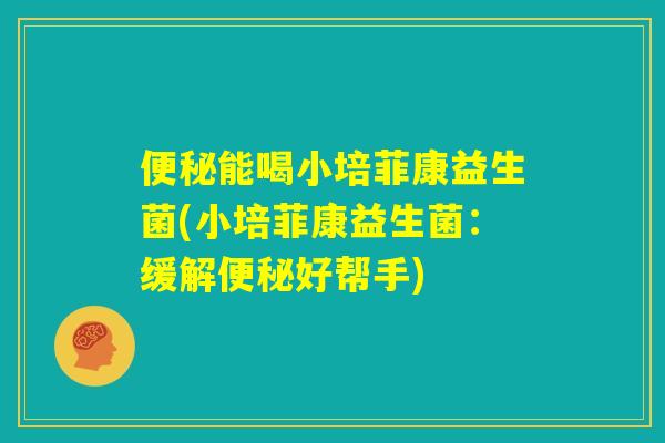 便秘能喝小培菲康益生菌(小培菲康益生菌:缓解便秘好帮手) 便秘能喝小培菲康益生菌(小培菲康益生菌:缓解便秘好帮手)
