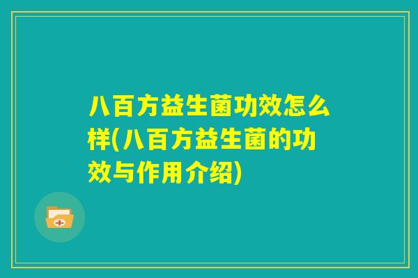 八百方益生菌功效怎么样(八百方益生菌的功效与作用介绍) 八百方益生菌功效怎么样(八百方益生菌的功效与作用介绍)