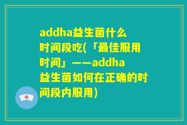addha益生菌什么时间段吃(「最佳服用时间」——addha益生菌如何在正确的时间段内服用) addha益生菌什么时间段吃(「最佳服用时间」——addha益生菌如何在正确的时间段内服用)