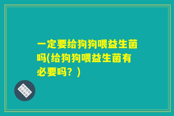 一定要给狗狗喂益生菌吗(给狗狗喂益生菌有必要吗?) 一定要给狗狗喂益生菌吗(给狗狗喂益生菌有必要吗?)