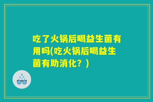 吃了火锅后喝益生菌有用吗(吃火锅后喝益生菌有助消化?) 吃了火锅后喝益生菌有用吗(吃火锅后喝益生菌有助消化?)